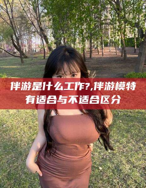 广水伴游是什么工作?,伴游模特有适合与不适合区分