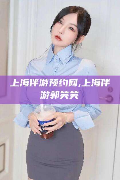 广水上海伴游预约网,上海伴游郭笑笑