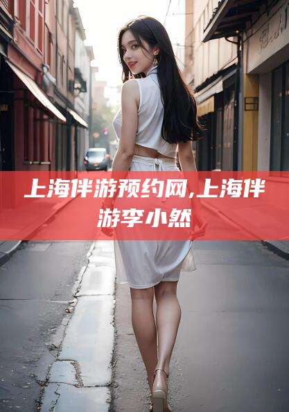 广水上海伴游预约网,上海伴游李小然