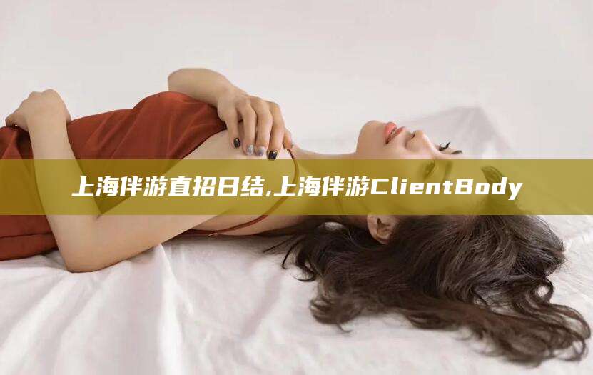 广水上海伴游直招日结,上海伴游ClientBody