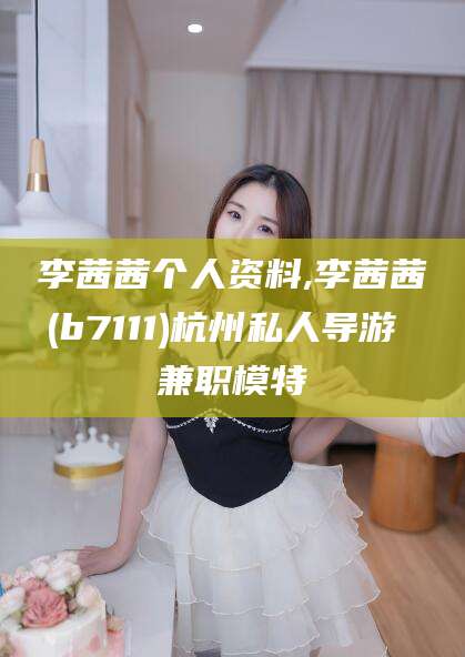 广水李茜茜个人资料,李茜茜(b7111)杭州私人导游 兼职模特