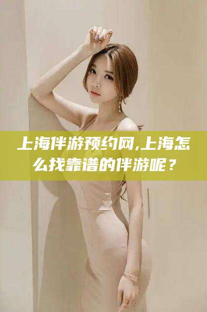 广水上海伴游预约网,上海怎么找靠谱的伴游呢？