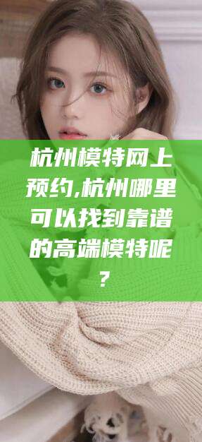 广水杭州模特网上预约,杭州哪里可以找到靠谱的高端模特呢？
