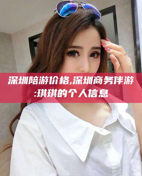 广水深圳陪游价格,深圳商务伴游:琪琪的个人信息