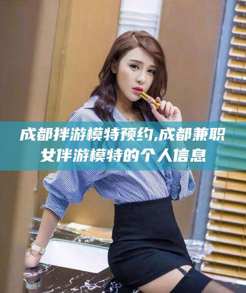 广水成都拌游模特预约,成都兼职女伴游模特的个人信息