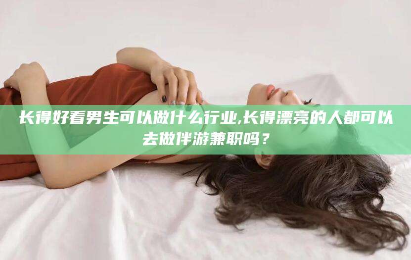 广水长得好看男生可以做什么行业,长得漂亮的人都可以去做伴游兼职吗？