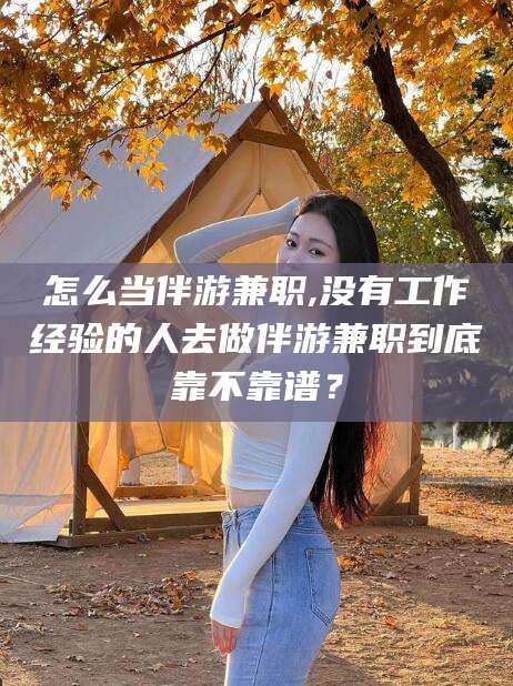广水怎么当伴游兼职,没有工作经验的人去做伴游兼职到底靠不靠谱？