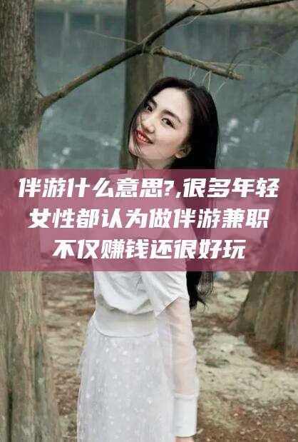 广水伴游什么意思?,很多年轻女性都认为做伴游兼职不仅赚钱还很好玩
