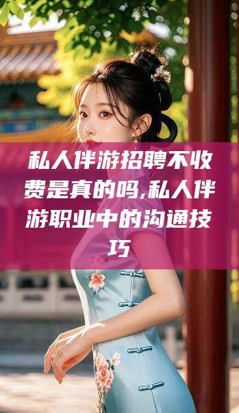 广水私人伴游招聘不收费是真的吗,私人伴游职业中的沟通技巧