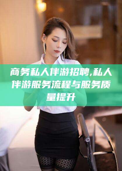 广水商务私人伴游招聘,私人伴游服务流程与服务质量提升