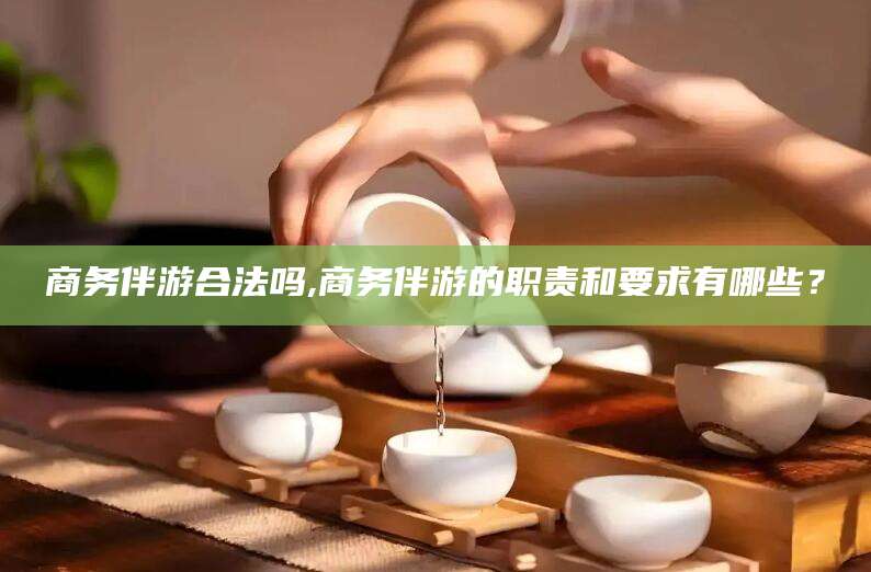 广水商务伴游合法吗,商务伴游的职责和要求有哪些？