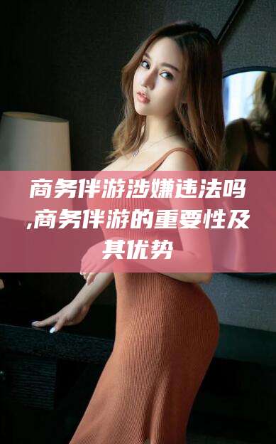 广水商务伴游涉嫌违法吗,商务伴游的重要性及其优势