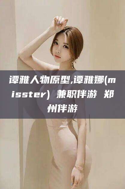 广水谭雅人物原型,谭雅娜(misster) 兼职伴游 郑州伴游