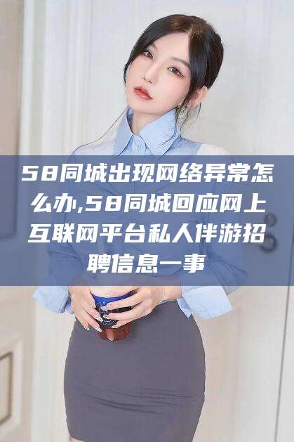 广水58同城出现网络异常怎么办,58同城回应网上互联网平台私人伴游招聘信息一事