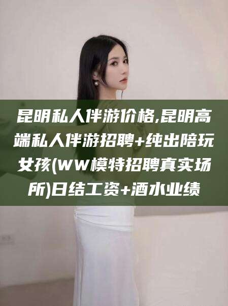 广水昆明私人伴游价格,昆明高端私人伴游招聘+纯出陪玩女孩(WW模特招聘真实场所)日结工资+酒水业绩