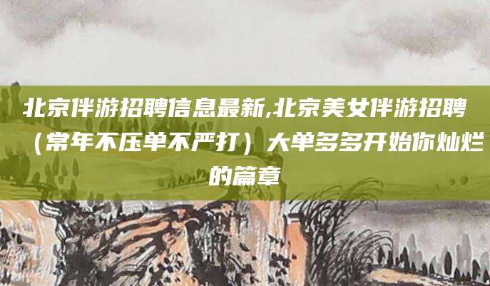 广水北京伴游招聘信息最新,北京美女伴游招聘（常年不压单不严打）大单多多开始你灿烂的篇章