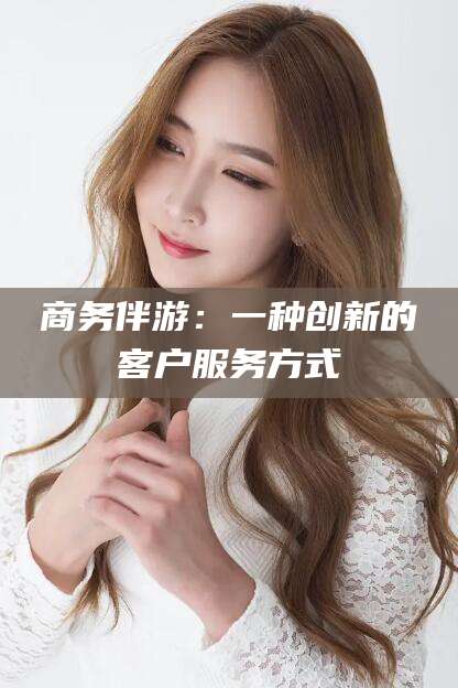广水商务伴游：一种创新的客户服务方式