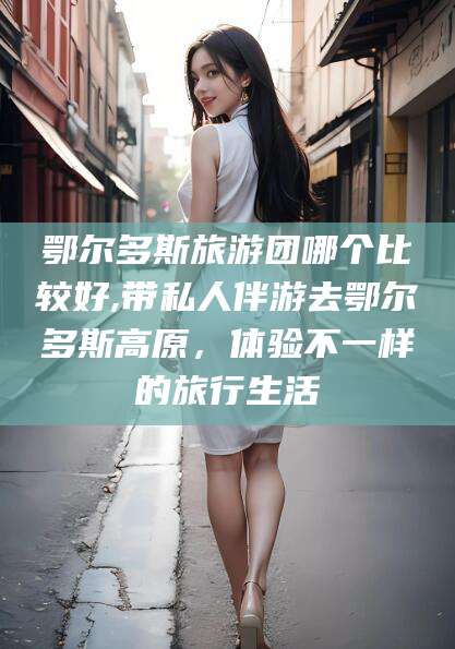 广水鄂尔多斯旅游团哪个比较好,带私人伴游去鄂尔多斯高原，体验不一样的旅行生活