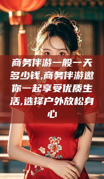 广水商务伴游一般一天多少钱,商务伴游邀你一起享受优质生活,选择户外放松身心