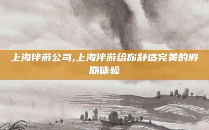 广水上海伴游公司,上海伴游给你舒适完美的假期体验