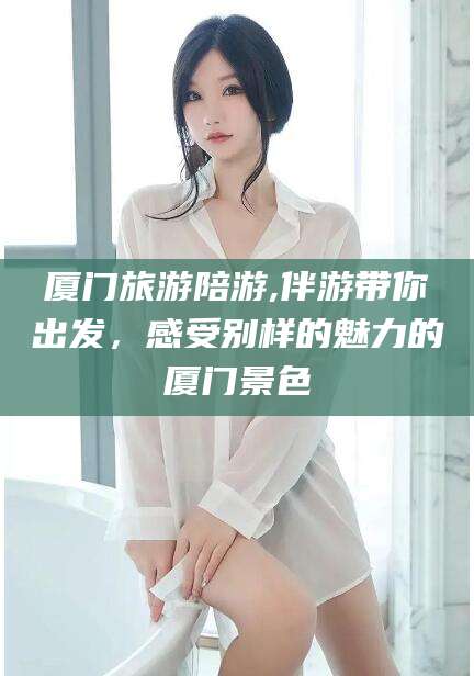 广水厦门旅游陪游,伴游带你出发，感受别样的魅力的厦门景色