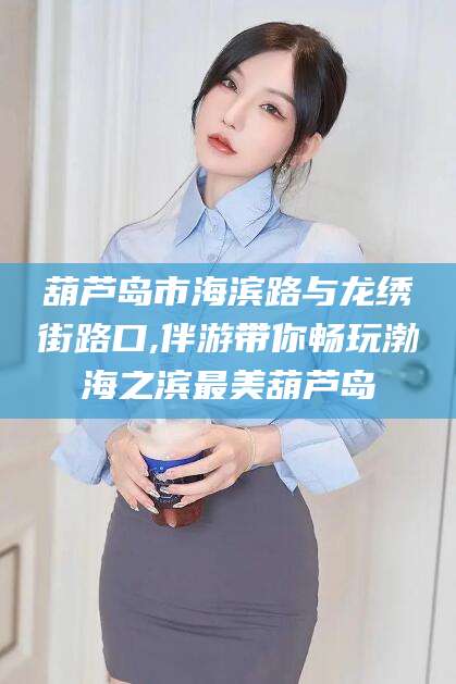 广水葫芦岛市海滨路与龙绣街路口,伴游带你畅玩渤海之滨最美葫芦岛