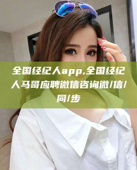 广水全国经纪人app,全国经纪人马哥应聘微信咨询微/信/同/步