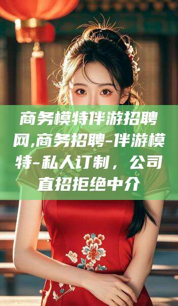广水商务模特伴游招聘网,商务招聘-伴游模特-私人订制，公司直招拒绝中介