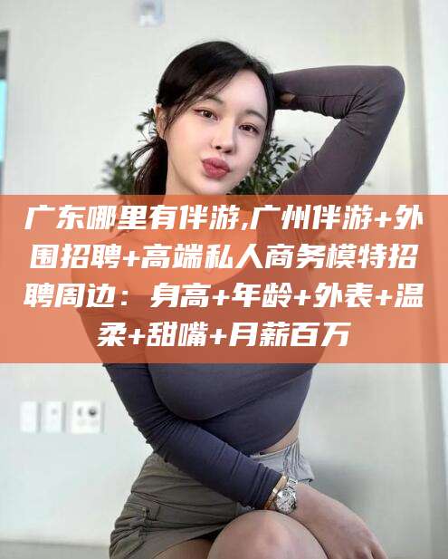 广水广东哪里有伴游,广州伴游+外围招聘+高端私人商务模特招聘周边：身高+年龄+外表+温柔+甜嘴+月薪百万