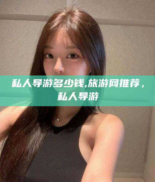 广水私人导游多少钱,旅游网推荐，私人导游