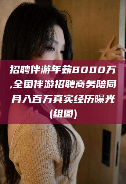 招聘伴游年薪8000万,全国伴游招聘商务陪同月入百万真实经历曝光(组图)