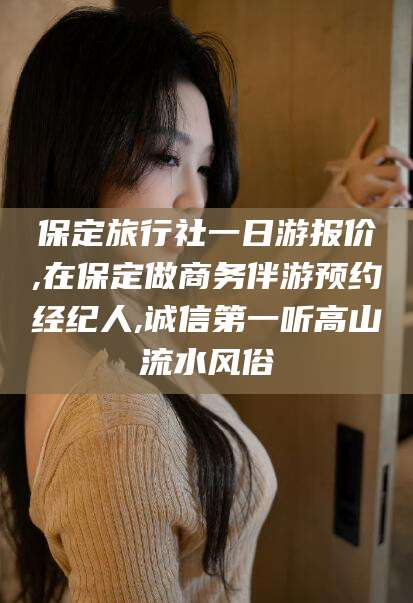 广水保定旅行社一日游报价,在保定做商务伴游预约经纪人,诚信第一听高山流水风俗