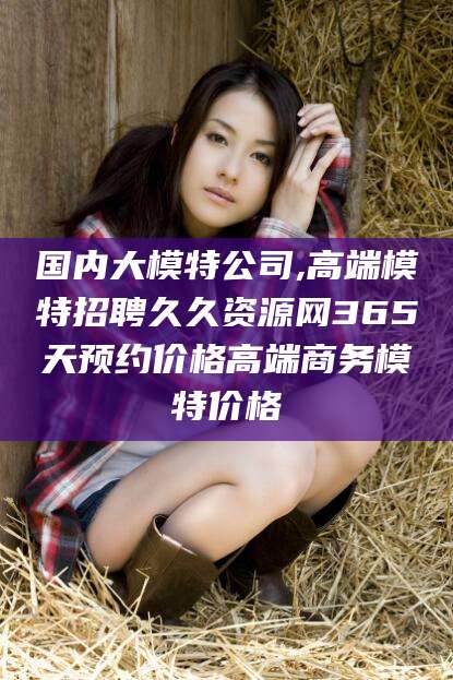 广水国内大模特公司,高端模特招聘久久资源网365天预约价格高端商务模特价格
