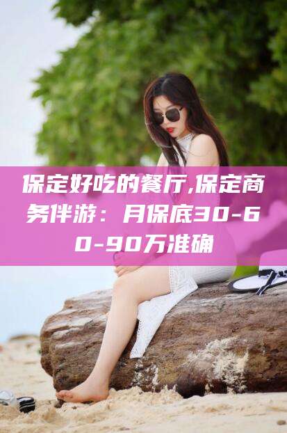 广水保定好吃的餐厅,保定商务伴游：月保底30-60-90万准确