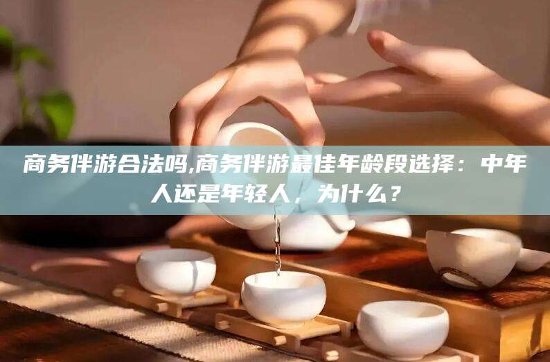 商务伴游合法吗,商务伴游最佳年龄段选择:中年人还是年轻人,为什么?