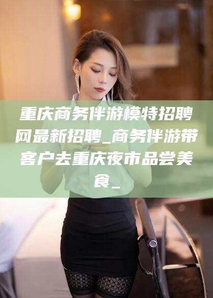 广水重庆商务伴游模特招聘网最新招聘_商务伴游带客户去重庆夜市品尝美食_