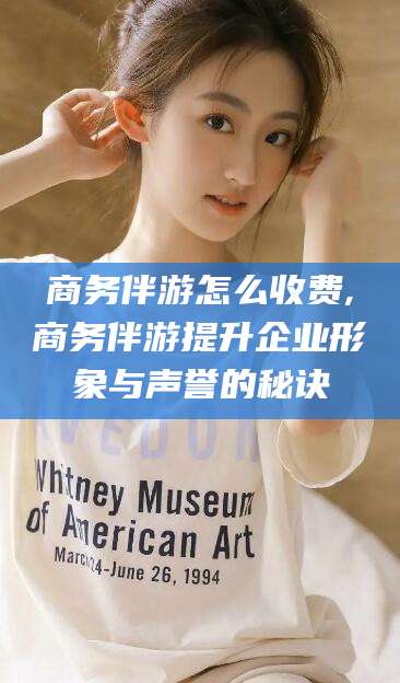 广水商务伴游怎么收费,商务伴游提升企业形象与声誉的秘诀