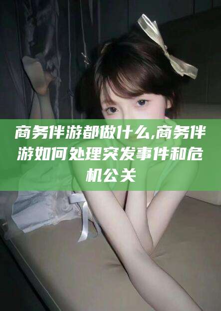 广水商务伴游都做什么,商务伴游如何处理突发事件和危机公关