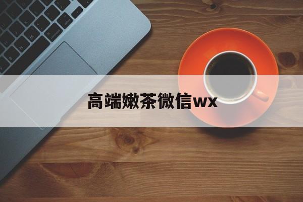 微信最新版708最新资讯（谁能告诉我哪里有广水高端嫩茶微信wx？）