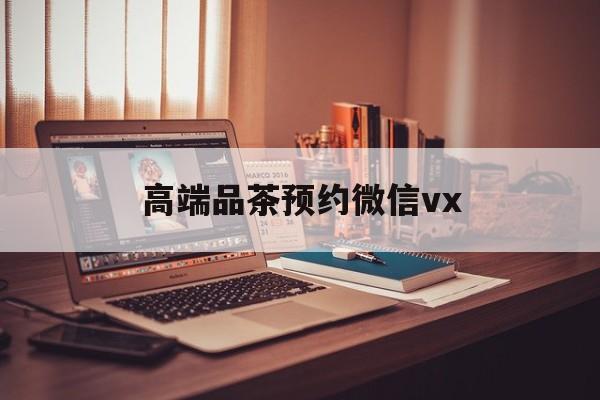 广水关于高端品茶预约微信vx的信息