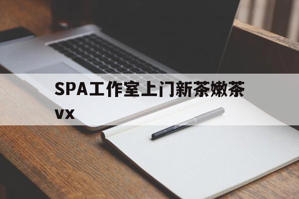 广水广州哪里可以找约茶新茶的品茶地最新资讯（谁能告诉我哪里有广水SPA工作室上门新茶嫩茶vx？）