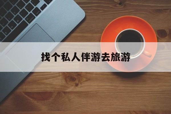 广水吃鸡陪玩多少一个小时最新资讯（谁能告诉我哪里有广水找个私人伴游去旅游？）