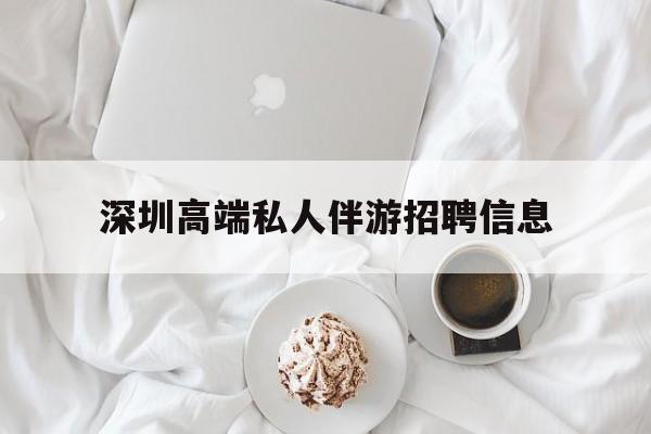 广水深圳高端私人伴游招聘信息的简单介绍
